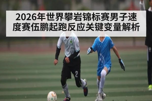 2026年世界攀岩锦标赛男子速度赛伍鹏起跑反应关键变量解析