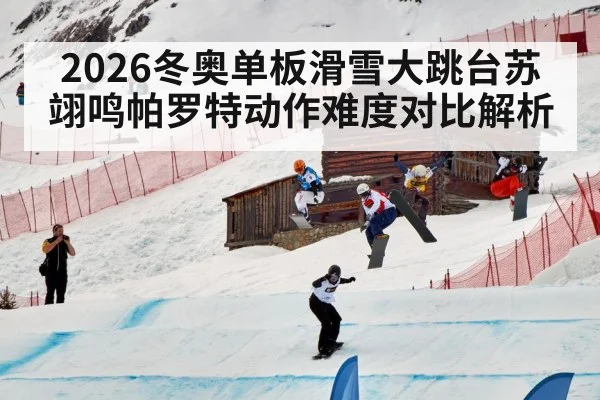 2026冬奥单板滑雪大跳台苏翊鸣帕罗特动作难度对比解析