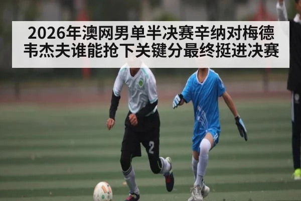 2026年澳网男单半决赛辛纳对梅德韦杰夫谁能抢下关键分最终挺进决赛