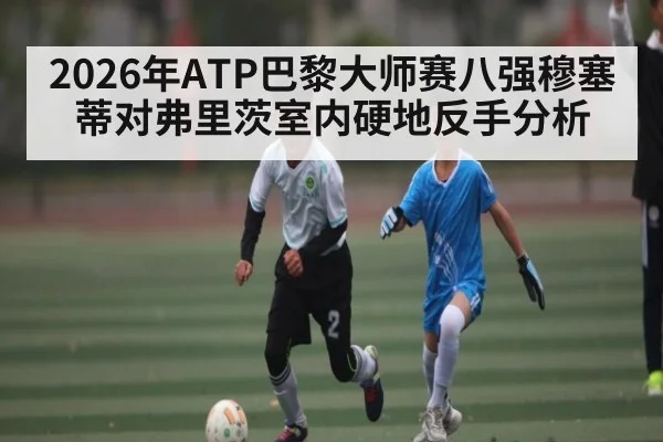 2026年ATP巴黎大师赛八强穆塞蒂对弗里茨室内硬地反手分析